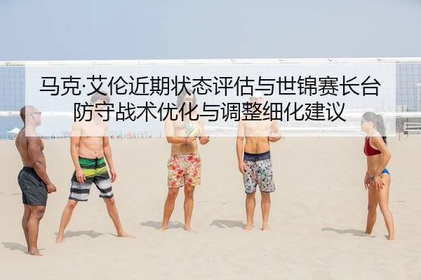 马克·艾伦近期状态评估与世锦赛长台防守战术优化与调整细化建议